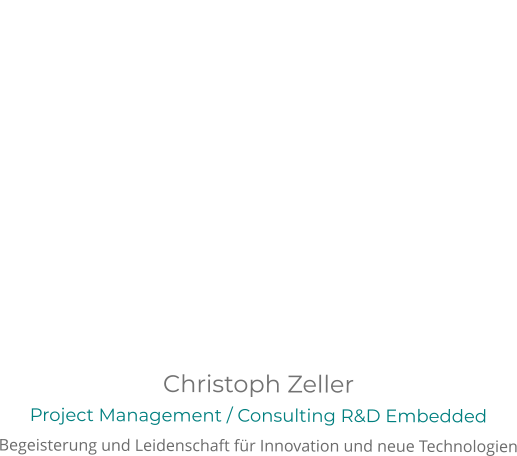 Christoph Zeller Project Management / Consulting R&D Embedded  Begeisterung und Leidenschaft für Innovation und neue Technologien